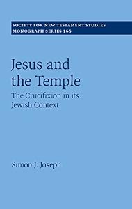 Jesus and the Temple: The Crucifixion in its Jewish Context (Society for New Testament Studies Monograph Series Book 165) by Simon J. Joseph