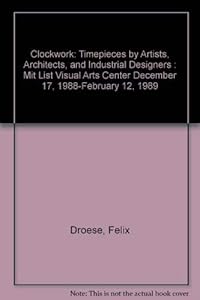 Clockwork: Timepieces by Artists, Architects, and Industrial Designers : Mit List Visual Arts Center December 17, 1988-February 12, 1989 by Felix Droese