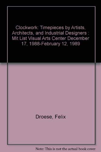 Clockwork: Timepieces by Artists, Architects, and Industrial Designers : Mit List Visual Arts Center December 17, 1988-February 12, 1989 by Felix Droese
