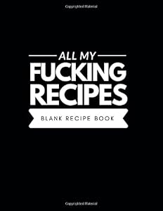 All My Fucking Recipes Blank Recipe Book: Big cookbook to collection recipes by Cleo Prints