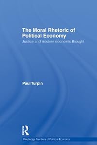 The Moral Rhetoric of Political Economy: Justice and Modern Economic Thought (Routledge Frontiers of Political Economy) by Paul Turpin
