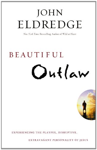 Beautiful Outlaw: Experiencing the Playful, Disruptive, Extravagant Personality of Jesus by John Eldredge
