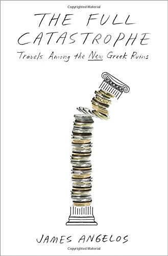 The Full Catastrophe: Travels Among the New Greek Ruins by James Angelos