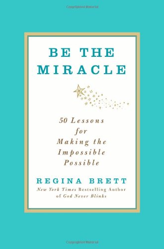 Be the Miracle: 50 Lessons for Making the Impossible Possible by Regina Brett