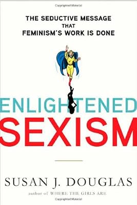 Enlightened Sexism: The Seductive Message that Feminism's Work Is Done