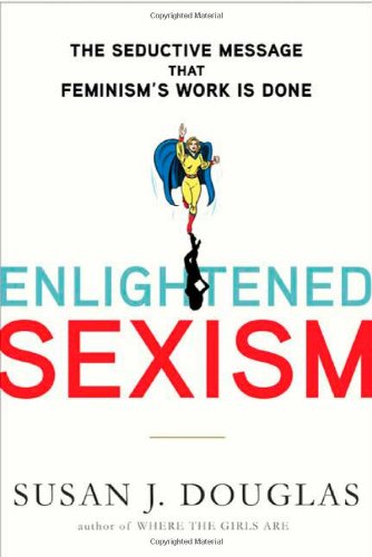 Enlightened Sexism: The Seductive Message that Feminism's Work Is Done by Susan J. Douglas
