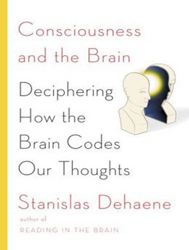Consciousness and the Brain: Deciphering How the Brain Codes Our Thoughts by Stanislas Dehaene