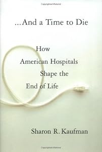 And a Time to Die: How American Hospitals Shape the End of Life by Sharon R. Kaufman