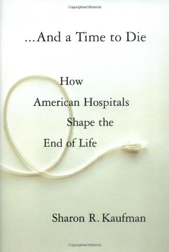 And a Time to Die: How American Hospitals Shape the End of Life by Sharon R. Kaufman