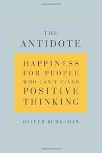 The Antidote: Happiness for People Who Can't Stand Positive Thinking