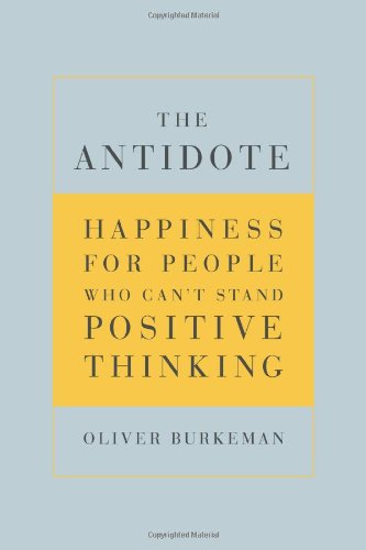 The Antidote: Happiness for People Who Can't Stand Positive Thinking by Oliver Burkeman