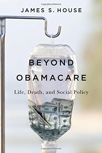 Beyond Obamacare: Life, Death, and Social Policy by James S. House