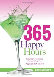 365 Happy Hours: Celebrate Historical Events With The Appropriate Cocktail by Tamara Whitacre