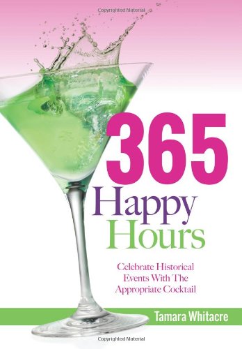 365 Happy Hours: Celebrate Historical Events With The Appropriate Cocktail by Tamara Whitacre