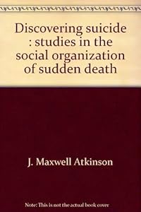 Discovering suicide: Studies in the social organization of sudden death by J. Maxwell Atkinson