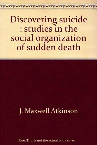 Discovering suicide: Studies in the social organization of sudden death by J. Maxwell Atkinson