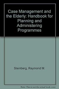 Case Management and the Elderly: A Handbook for Planning and Administration by Raymond M. Steinberg