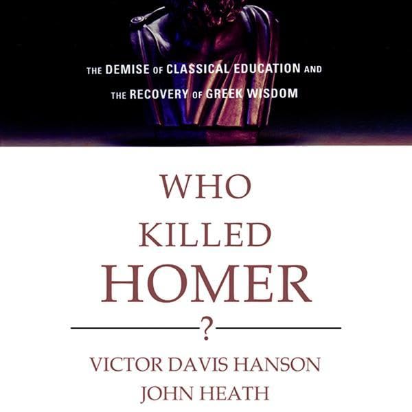 Who Killed Homer?: The Demise of Classical Education and the Recovery of Greek Wisdom by Victor Davis Hanson