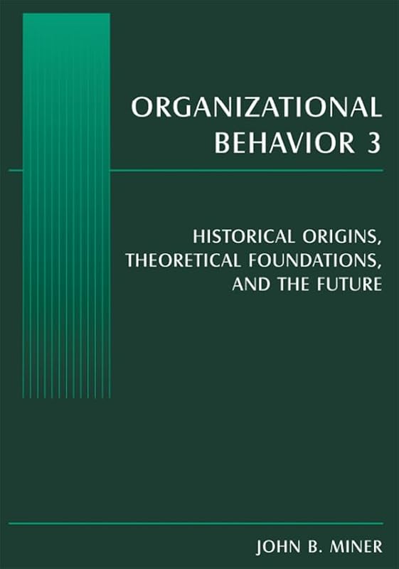Organizational Behavior 3: Historical Origins, Theoretical Foundations, and the Future by John B. Miner