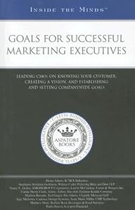 Goals for Successful Marketing Executives: Leading CMOs on Knowing Your Customer, Creating a Vision, and Establishing and Setting Companywide Goals