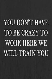 You Don't Have To Be Crazy To Work Here We Will Train You: Work Journal 100 Pages, 6 x 9 (15.24 x 22.86 cm), Solt Cover, Matte Finish ( Work Themed Lined NoteBook ) by Work Life Meaning Publishing