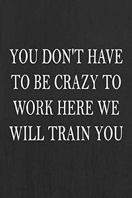 You Don't Have To Be Crazy To Work Here We Will Train You: Work Journal 100 Pages, 6 x 9 (15.24 x 22.86 cm), Solt Cover, Matte Finish ( Work Themed Lined NoteBook )