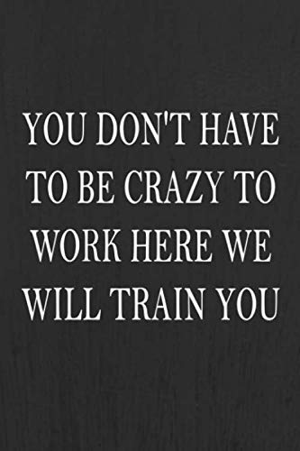 You Don't Have To Be Crazy To Work Here We Will Train You: Work Journal 100 Pages, 6 x 9 (15.24 x 22.86 cm), Solt Cover, Matte Finish ( Work Themed Lined NoteBook ) by Work Life Meaning Publishing