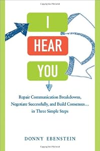 I Hear You: Repair Communication Breakdowns, Negotiate Successfully, and Build Consensus . . . in Three Simple Steps