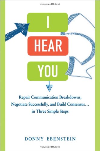 I Hear You: Repair Communication Breakdowns, Negotiate Successfully, and Build Consensus . . . in Three Simple Steps by Donny Ebenstein