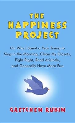 The Happiness Project: Or, Why I Spent a Year Trying to Sing in the Morning, Clean My Closets, Fight Right, Read Aristotle, and Generally Hav