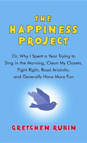 The Happiness Project: Or, Why I Spent a Year Trying to Sing in the Morning, Clean My Closets, Fight Right, Read Aristotle, and Generally Hav by Gretchen Rubin