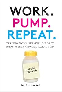 Work. Pump. Repeat.: The New Mom's Survival Guide to Breastfeeding and Going Back to Work by Jessica Shortall