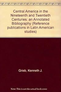 Central America in the Nineteenth and Twentieth Centuries: An Annotated Bibliography (Reference Publications in Latin American Studies) by Kenneth J. Grieb