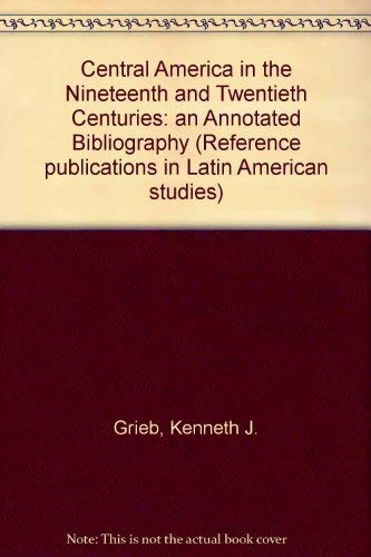 Central America in the Nineteenth and Twentieth Centuries: An Annotated Bibliography (Reference Publications in Latin American Studies) by Kenneth J. Grieb