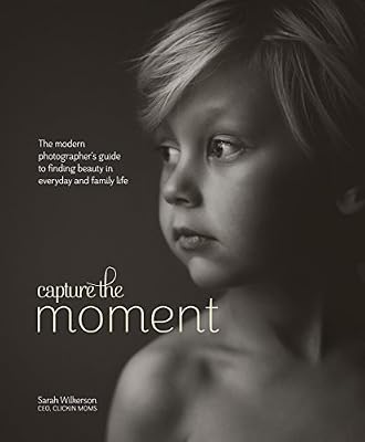 Capture the Moment: The Modern Photographer's Guide to Finding Beauty in Everyday and Family Life