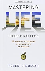 Mastering Life Before It's Too Late: 10 Biblical Strategies for a Lifetime of Purpose by Robert J. Morgan