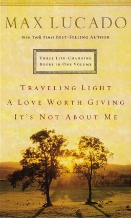 Three Life-Changing Books in One Volume: Traveling Light / A Love Worth Giving / It's Not About Me by Max Lucado