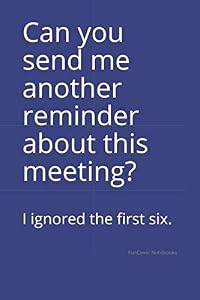 Can you send me another reminder about this meeting?: I ignored the first six.
