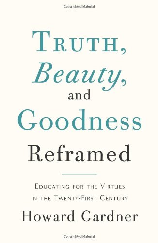 Truth, Beauty, and Goodness Reframed: Educating for the Virtues in the Age of Truthiness and Twitter by Howard Gardner