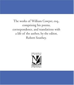 The works of William Cowper, esq., comprising his poems, corrsepondence, and translations with a life of the author, by the editor, Robert Southey.