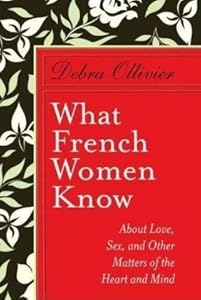 What French Women Know: About Love, Sex, and Other Matters of the Heart and Mind by Debra Ollivier