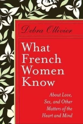 What French Women Know: About Love, Sex, and Other Matters of the Heart and Mind by Debra Ollivier