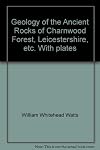 Geology of the Ancient Rocks of Charnwood Forest, Leicestershire, etc. With plates