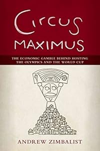 Circus Maximus: The Economic Gamble Behind Hosting the Olympics and the World Cup by Andrew Zimbalist