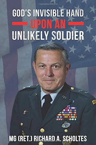 God's Invisible Hand Upon an Unlikely Soldier: Never Give Up On A God Who Never Let's Go by Richard A. Scholtes