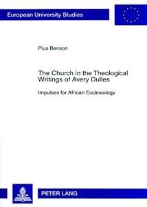 The Church in the Theological Writings of Avery Dulles: Impulses for African Ecclesiology (Europäische Hochschulschriften / European University Studies / Publications Universitaires Européennes) by Pius Benson
