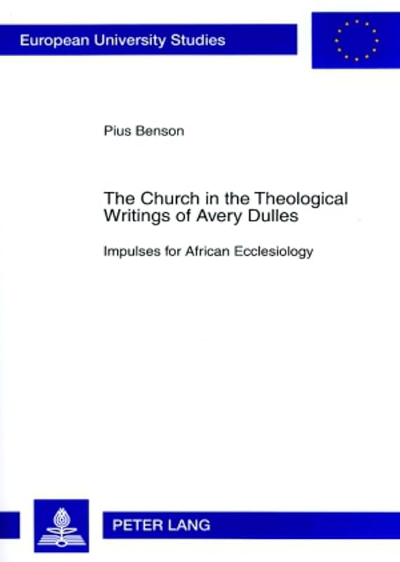 The Church in the Theological Writings of Avery Dulles: Impulses for African Ecclesiology (Europäische Hochschulschriften / European University Studies / Publications Universitaires Européennes) by Pius Benson