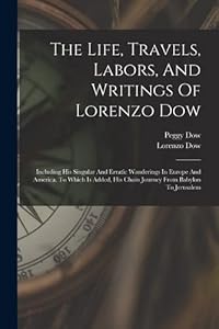 The Life, Travels, Labors, And Writings Of Lorenzo Dow: Including His Singular And Erratic Wanderings In Europe And America. To Which Is Added, His Chain Journey From Babylon To Jerusalem by Lorenzo Dow