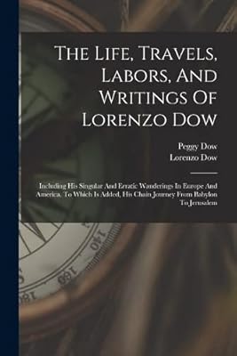 The Life, Travels, Labors, And Writings Of Lorenzo Dow: Including His Singular And Erratic Wanderings In Europe And America. To Which Is Added, His Chain Journey From Babylon To Jerusalem