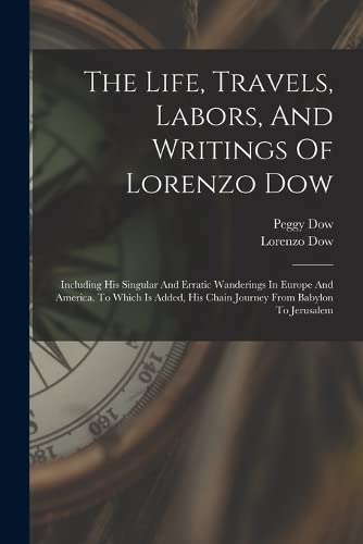 The Life, Travels, Labors, And Writings Of Lorenzo Dow: Including His Singular And Erratic Wanderings In Europe And America. To Which Is Added, His Chain Journey From Babylon To Jerusalem by Lorenzo Dow